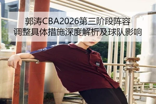 郭涛CBA2026第三阶段阵容调整具体措施深度解析及球队影响