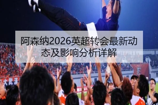 阿森纳2026英超转会最新动态及影响分析详解