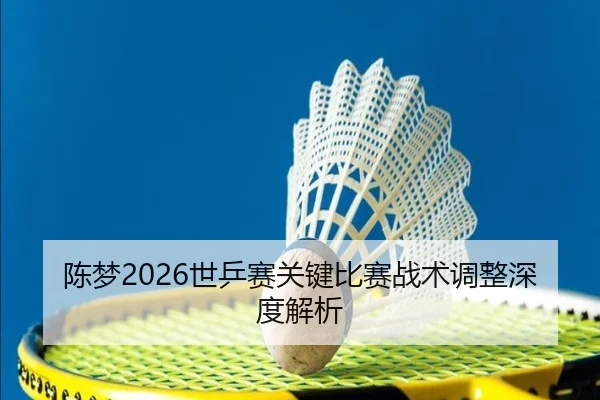 陈梦2026世乒赛关键比赛战术调整深度解析