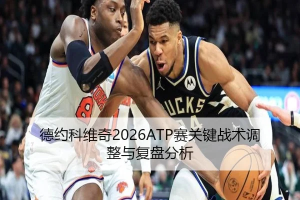 德约科维奇2026ATP赛关键战术调整与复盘分析