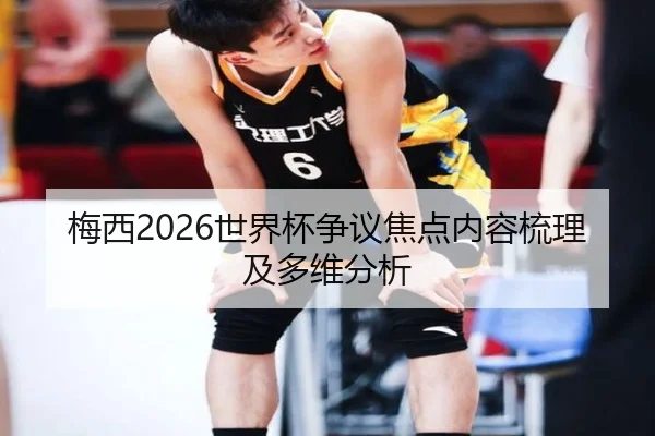 梅西2026世界杯争议焦点内容梳理及多维分析