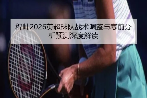 穆帅2026英超球队战术调整与赛前分析预测深度解读
