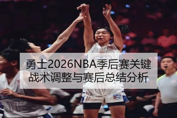 勇士2026NBA季后赛关键战术调整与赛后总结分析