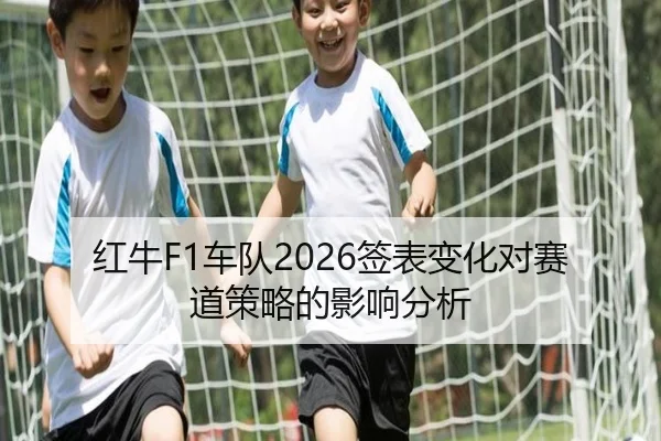 红牛F1车队2026签表变化对赛道策略的影响分析