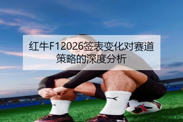 红牛F12026签表变化对赛道策略的深度分析