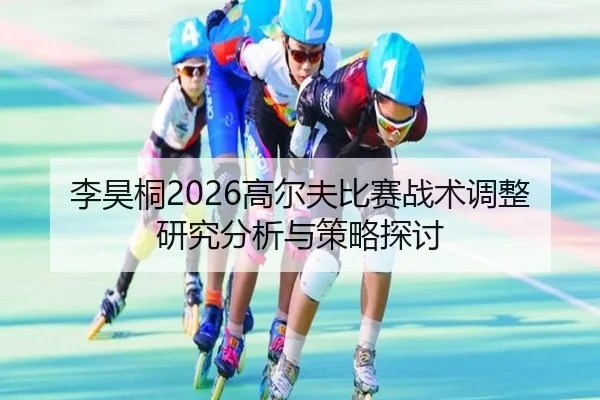 李昊桐2026高尔夫比赛战术调整研究分析与策略探讨