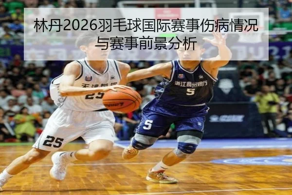 林丹2026羽毛球国际赛事伤病情况与赛事前景分析