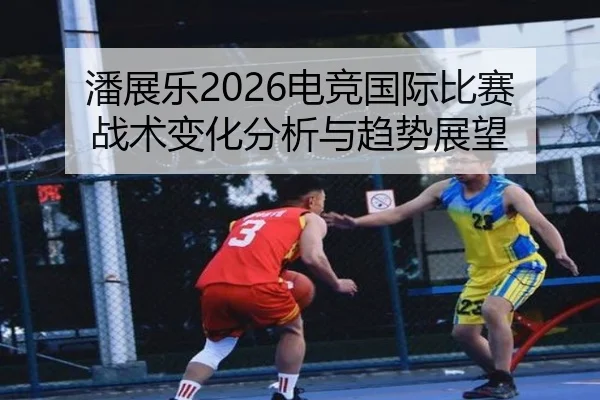 潘展乐2026电竞国际比赛战术变化分析与趋势展望