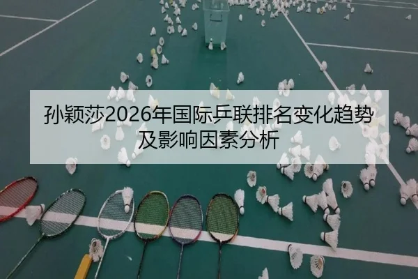 孙颖莎2026年国际乒联排名变化趋势及影响因素分析