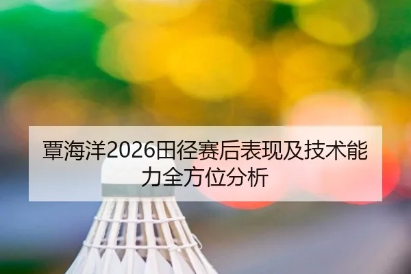 覃海洋2026田径赛后表现及技术能力全方位分析