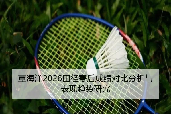 覃海洋2026田径赛后成绩对比分析与表现趋势研究