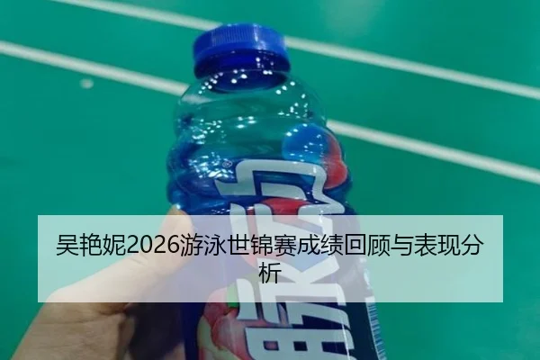 吴艳妮2026游泳世锦赛成绩回顾与表现分析