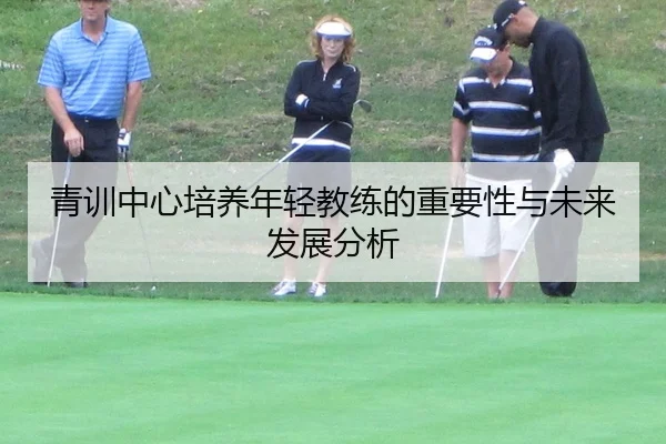 青训中心培养年轻教练的重要性与未来发展分析