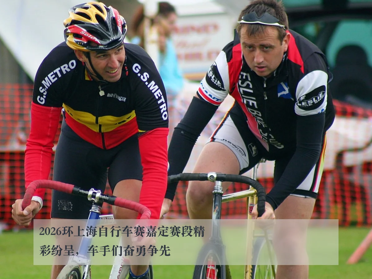 2026环上海自行车赛嘉定赛段精彩纷呈，车手们奋勇争先